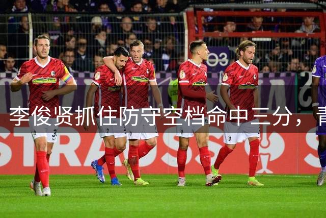 李俊贤抓住防守空档命中三分，青岛队领先优势增至6分