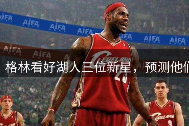 格林看好湖人三位新星，预测他们将成关键变量